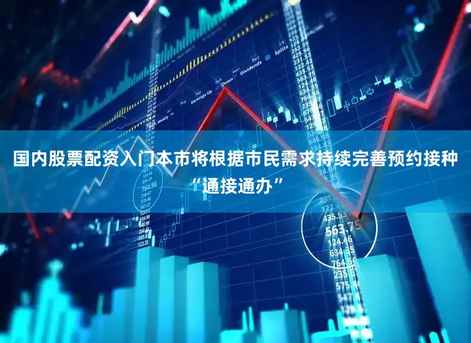 国内股票配资入门本市将根据市民需求持续完善预约接种“通接通办”
