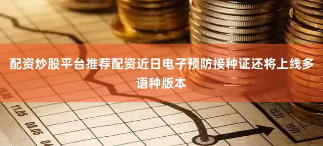 配资炒股平台推荐配资近日电子预防接种证还将上线多语种版本
