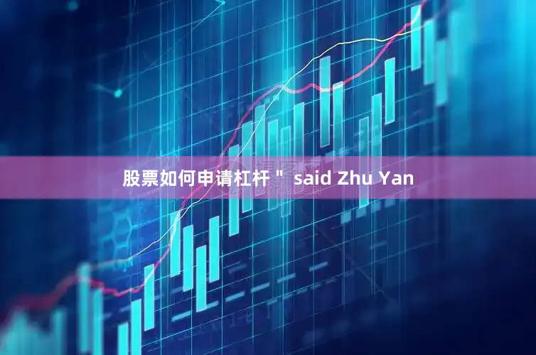 股票如何申请杠杆＂ said Zhu Yan