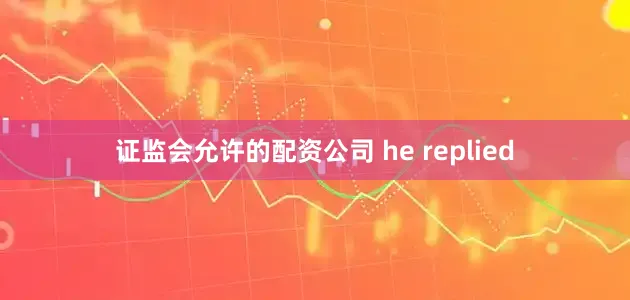 证监会允许的配资公司 he replied
