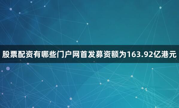 股票配资有哪些门户网首发募资额为163.92亿港元