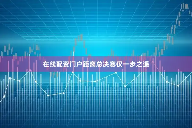 在线配资门户距离总决赛仅一步之遥