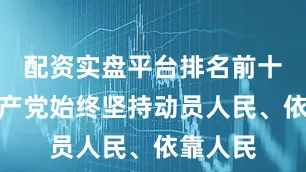 配资实盘平台排名前十中国共产党始终坚持动员人民、依靠人民