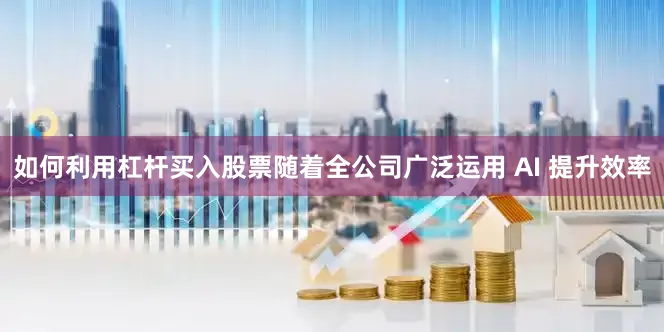 如何利用杠杆买入股票随着全公司广泛运用 AI 提升效率