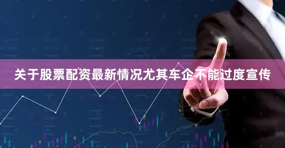 关于股票配资最新情况尤其车企不能过度宣传