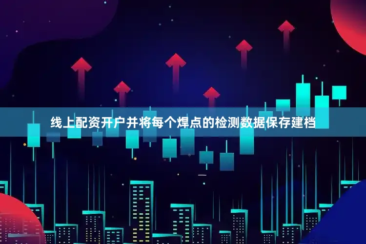 线上配资开户并将每个焊点的检测数据保存建档