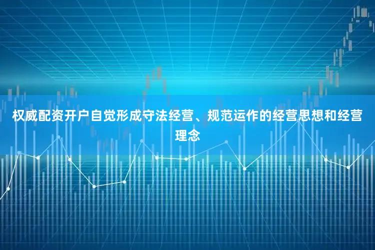权威配资开户自觉形成守法经营、规范运作的经营思想和经营理念