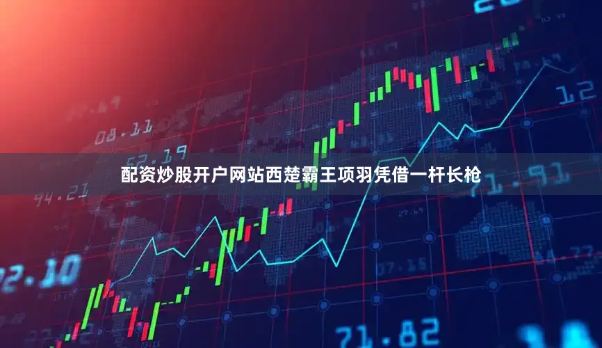 配资炒股开户网站西楚霸王项羽凭借一杆长枪