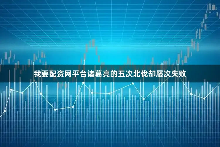 我要配资网平台诸葛亮的五次北伐却屡次失败