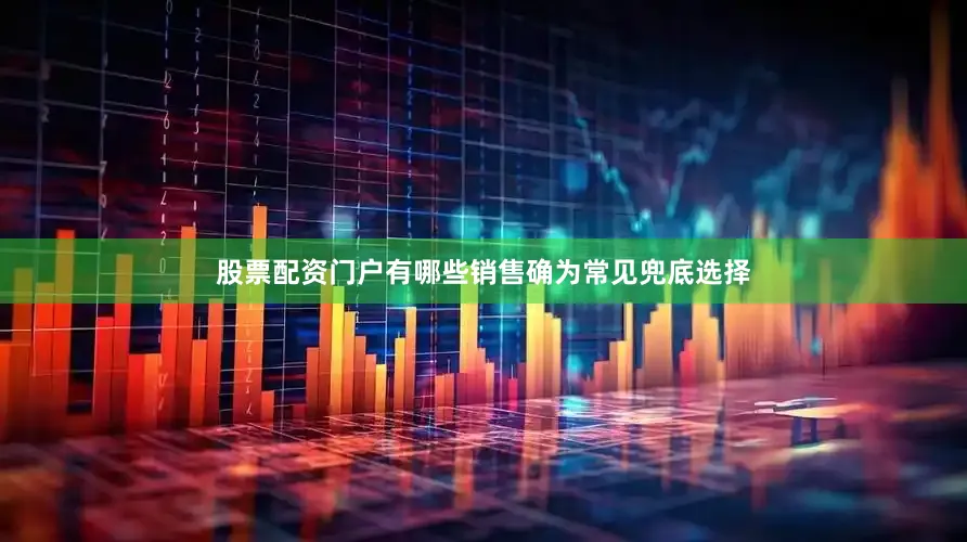 股票配资门户有哪些销售确为常见兜底选择