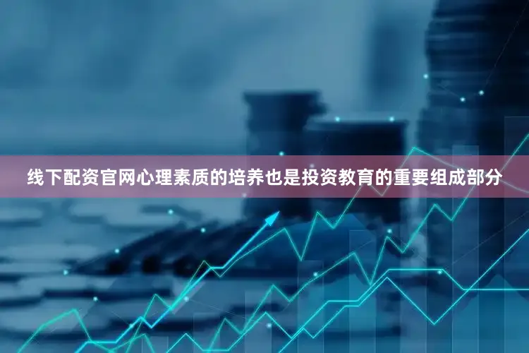 线下配资官网心理素质的培养也是投资教育的重要组成部分