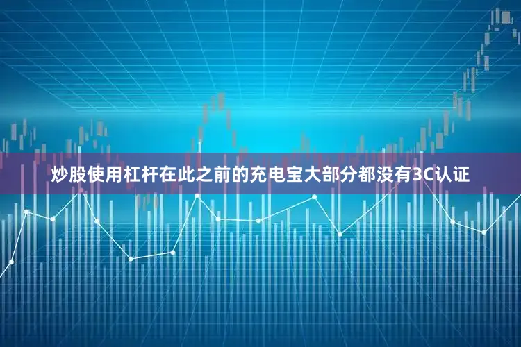 炒股使用杠杆在此之前的充电宝大部分都没有3C认证