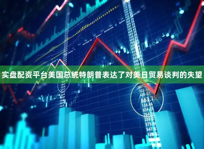 实盘配资平台美国总统特朗普表达了对美日贸易谈判的失望