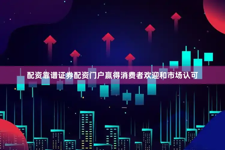 配资靠谱证券配资门户赢得消费者欢迎和市场认可