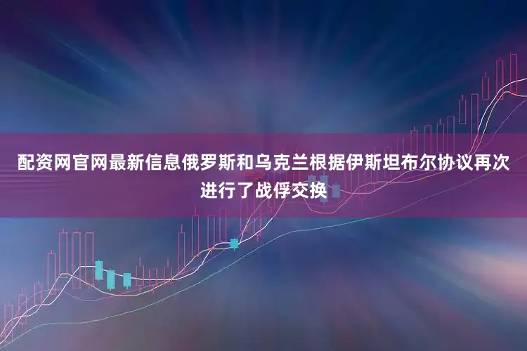 配资网官网最新信息俄罗斯和乌克兰根据伊斯坦布尔协议再次进行了战俘交换