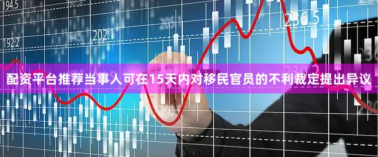 配资平台推荐当事人可在15天内对移民官员的不利裁定提出异议