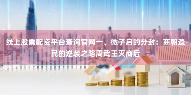 线上股票配资平台查询官网一、微子启的分封：商朝遗民的逆袭之路周武王灭商后