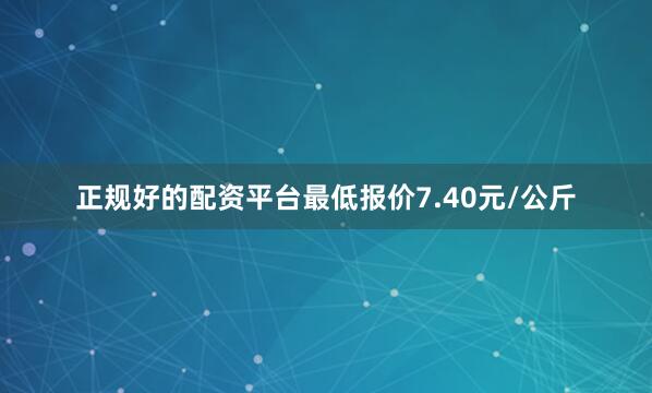 正规好的配资平台最低报价7.40元/公斤