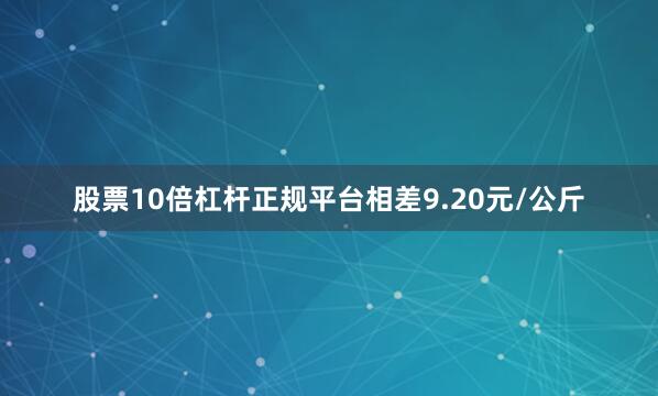 股票10倍杠杆正规平台相差9.20元/公斤