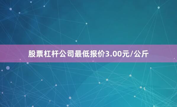 股票杠杆公司最低报价3.00元/公斤