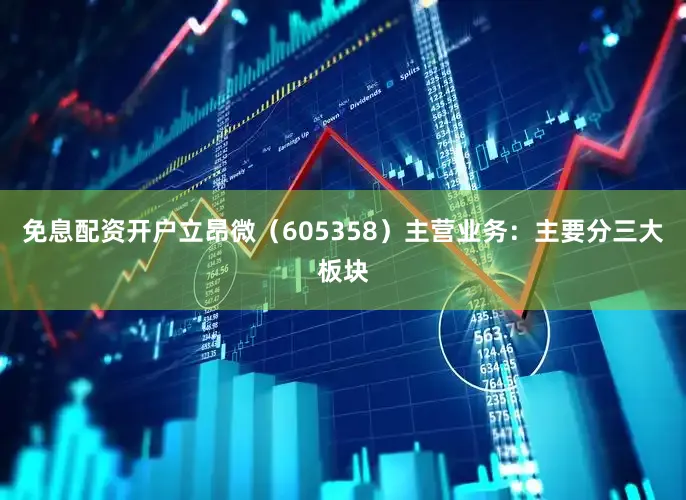 免息配资开户立昂微（605358）主营业务：主要分三大板块