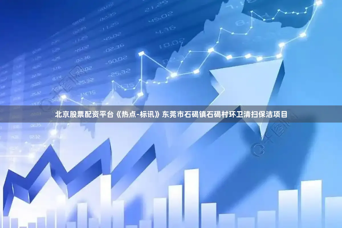 北京股票配资平台《热点-标讯》东莞市石碣镇石碣村环卫清扫保洁项目