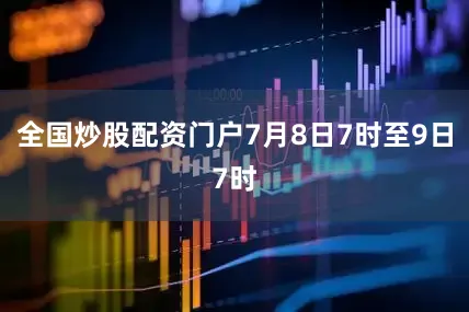 全国炒股配资门户7月8日7时至9日7时