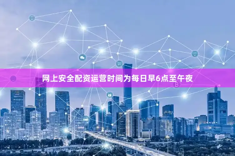 网上安全配资运营时间为每日早6点至午夜