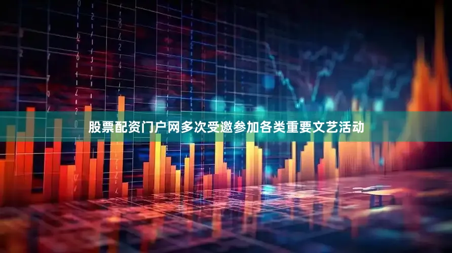 股票配资门户网多次受邀参加各类重要文艺活动