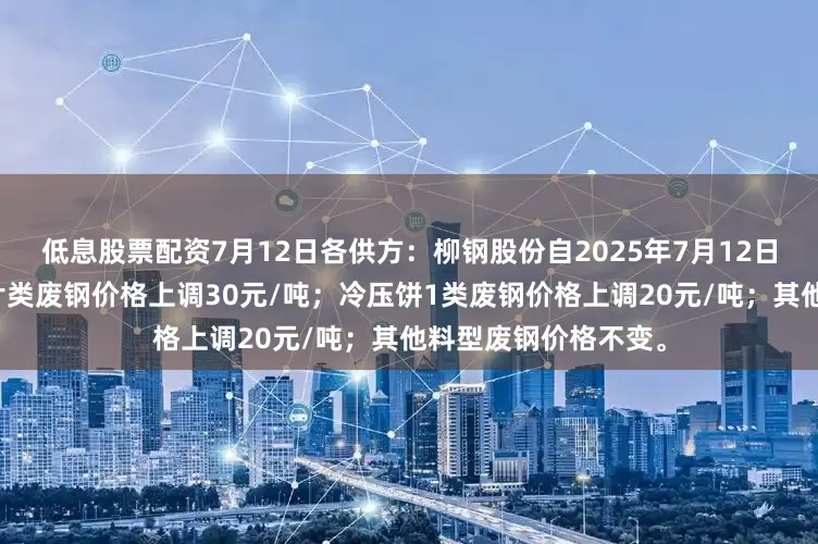 低息股票配资7月12日各供方：柳钢股份自2025年7月12日至下次调价止：冲片类废钢价格上调30元/吨；冷压饼1类废钢价格上调20元/吨；其他料型废钢价格不变。