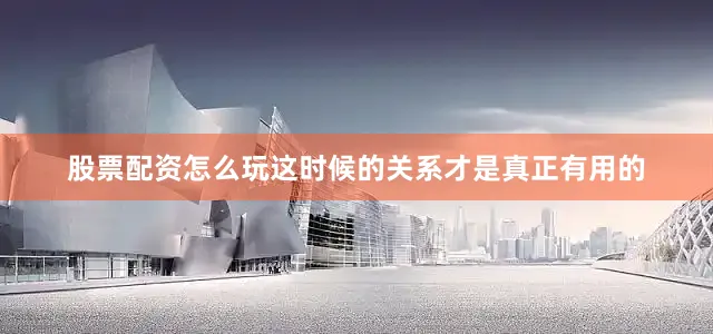 股票配资怎么玩这时候的关系才是真正有用的