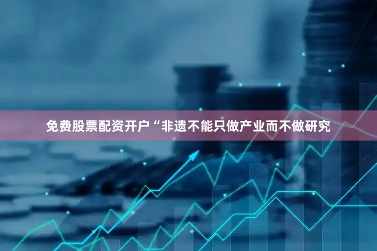 免费股票配资开户“非遗不能只做产业而不做研究