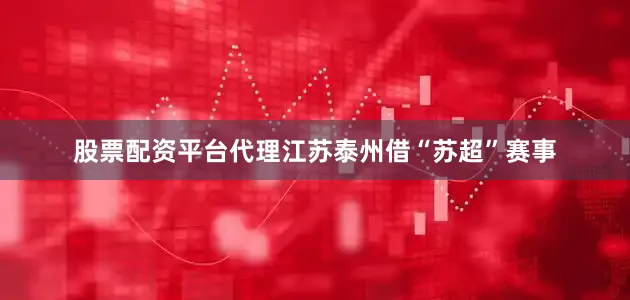 股票配资平台代理江苏泰州借“苏超”赛事