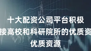 十大配资公司平台积极嫁接高校和科研院所的优质资源