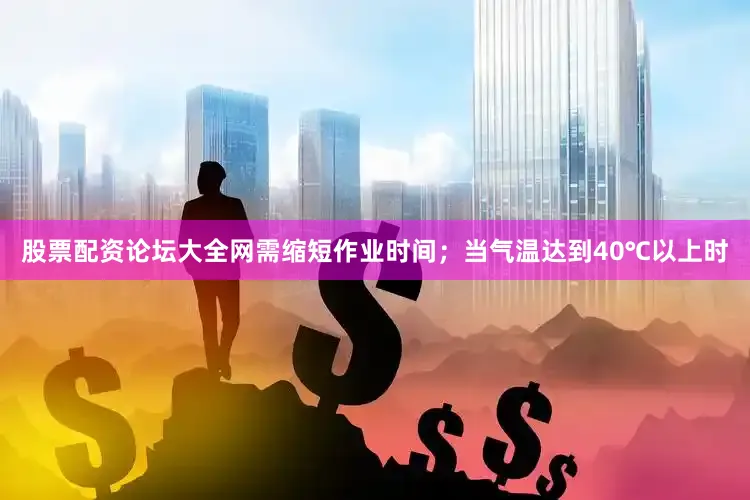 股票配资论坛大全网需缩短作业时间；当气温达到40℃以上时