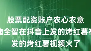 股票配资账户农心农意创始人鞠全智在抖音上发的烤红薯视频火了