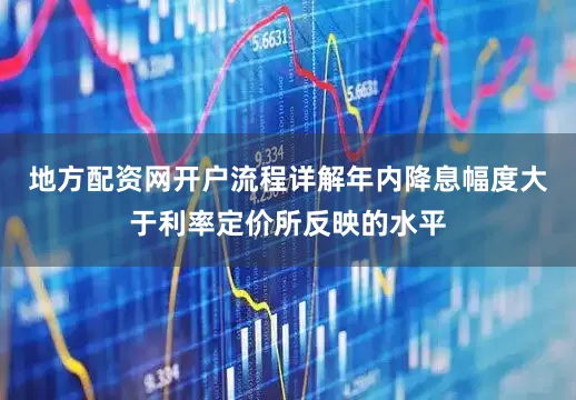 地方配资网开户流程详解年内降息幅度大于利率定价所反映的水平