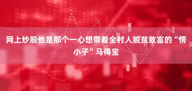 网上炒股他是那个一心想带着全村人脱贫致富的“愣小子”马得宝