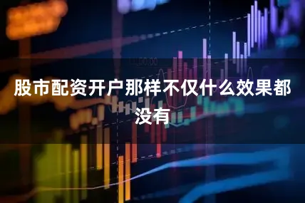 股市配资开户那样不仅什么效果都没有