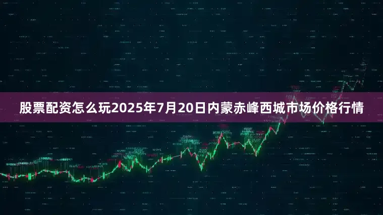 股票配资怎么玩2025年7月20日内蒙赤峰西城市场价格行情