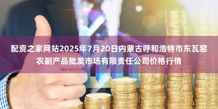 配资之家网站2025年7月20日内蒙古呼和浩特市东瓦窑农副产品批发市场有限责任公司价格行情