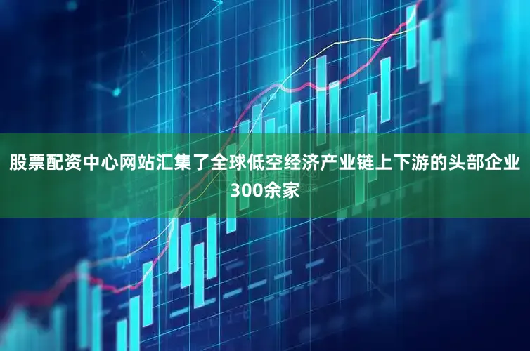 股票配资中心网站汇集了全球低空经济产业链上下游的头部企业300余家