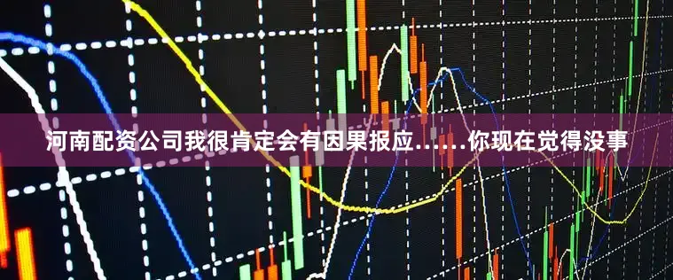 河南配资公司我很肯定会有因果报应……你现在觉得没事