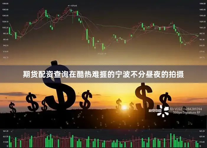 期货配资查询在酷热难捱的宁波不分昼夜的拍摄
