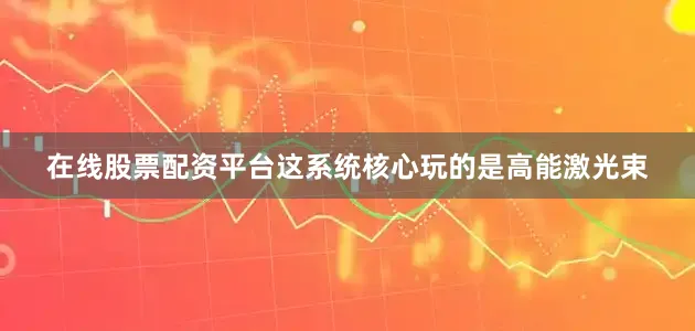 在线股票配资平台这系统核心玩的是高能激光束