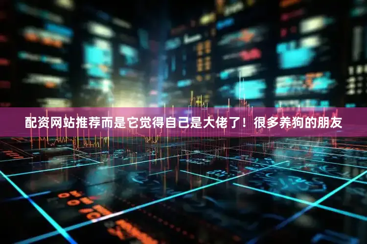 配资网站推荐而是它觉得自己是大佬了！很多养狗的朋友
