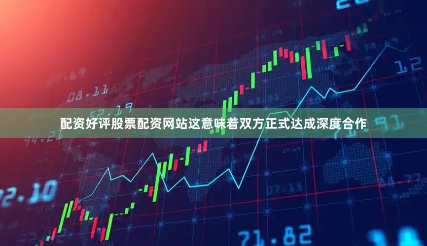 配资好评股票配资网站这意味着双方正式达成深度合作