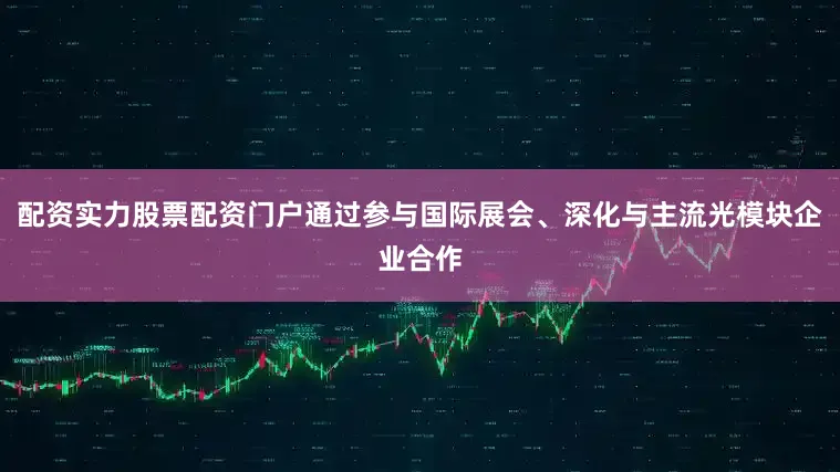 配资实力股票配资门户通过参与国际展会、深化与主流光模块企业合作