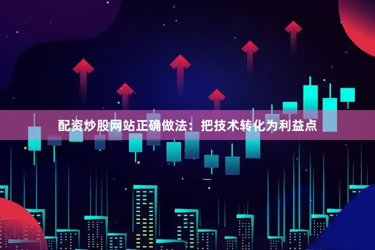 配资炒股网站正确做法：把技术转化为利益点