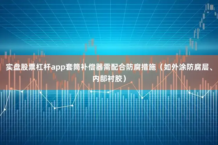 实盘股票杠杆app套筒补偿器需配合防腐措施（如外涂防腐层、内部衬胶）